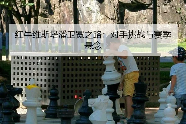 红牛维斯塔潘卫冕之路:对手挑战与赛季悬念