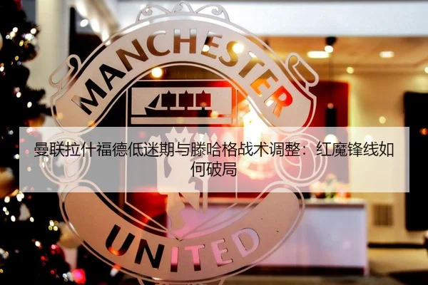 曼联拉什福德低迷期与滕哈格战术调整：红魔锋线如何破局