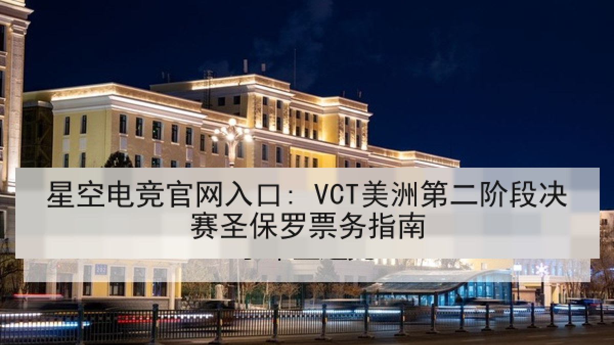 星空电竞官网入口: VCT美洲第二阶段决赛圣保罗票务指南