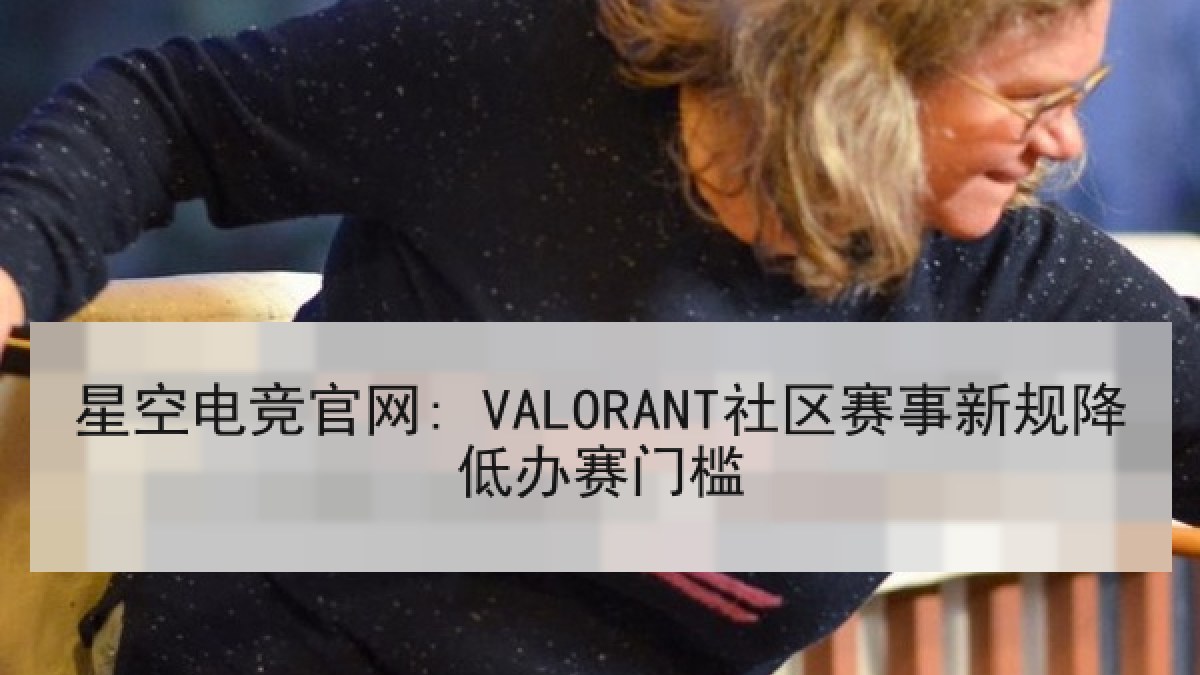 星空电竞官网: VALORANT社区赛事新规降低办赛门槛 星空电竞官网: VALORANT社区赛事新规降低办赛门槛