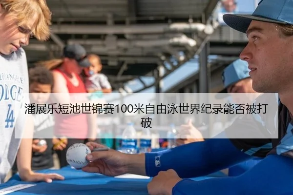 潘展乐短池世锦赛100米自由泳世界纪录能否被打破
