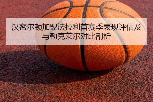 汉密尔顿加盟法拉利首赛季表现评估及与勒克莱尔对比剖析