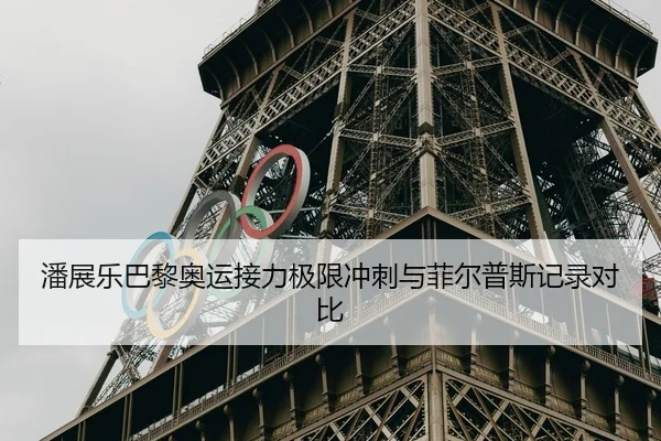 潘展乐巴黎奥运接力极限冲刺与菲尔普斯记录对比