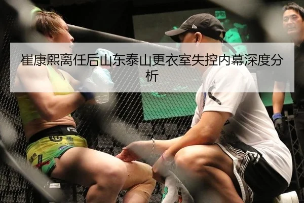崔康熙离任后山东泰山更衣室失控内幕深度分析