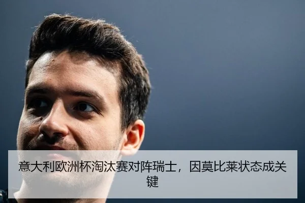 意大利欧洲杯淘汰赛对阵瑞士，因莫比莱状态成关键