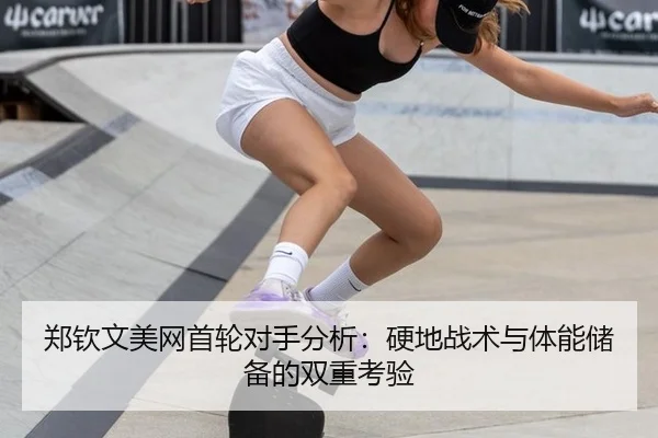 郑钦文美网首轮对手分析：硬地战术与体能储备的双重考验