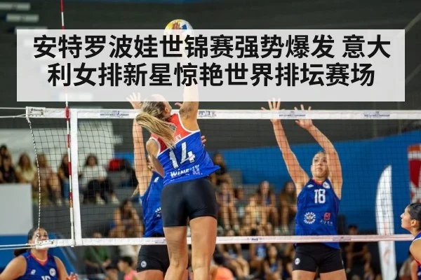 安特罗波娃世锦赛强势爆发 意大利女排新星惊艳世界排坛赛场