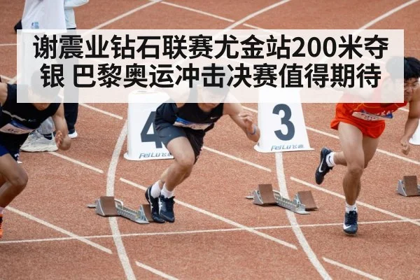 谢震业钻石联赛尤金站200米夺银 巴黎奥运冲击决赛值得期待