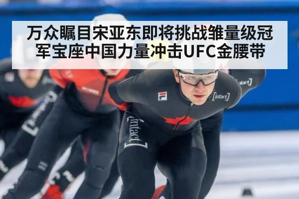 万众瞩目宋亚东即将挑战雏量级冠军宝座中国力量冲击UFC金腰带