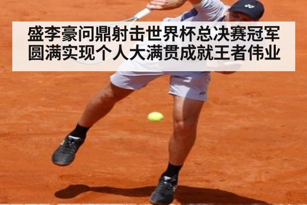 盛李豪问鼎射击世界杯总决赛冠军圆满实现个人大满贯成就王者伟业