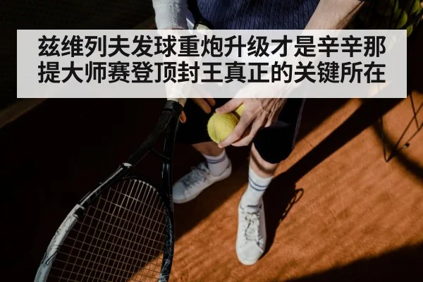 兹维列夫发球重炮升级才是辛辛那提大师赛登顶封王真正的关键所在