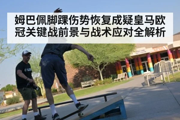 姆巴佩脚踝伤势恢复成疑皇马欧冠关键战前景与战术应对全解析